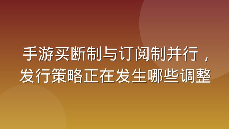 手游买断制与订阅制并行，发行策略正在发生哪些调整