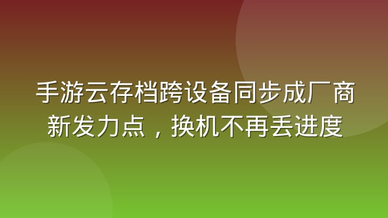 手游云存档跨设备同步成厂商新发力点,换机不再丢进度